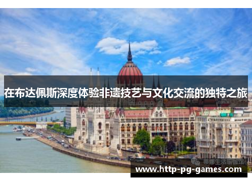 在布达佩斯深度体验非遗技艺与文化交流的独特之旅