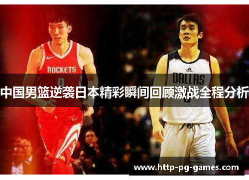 中国男篮逆袭日本精彩瞬间回顾激战全程分析