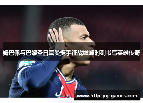 姆巴佩与巴黎圣日耳曼携手征战巅峰时刻书写英雄传奇 姆巴佩与巴黎圣日耳曼携手征战巅峰时刻书写英雄传奇