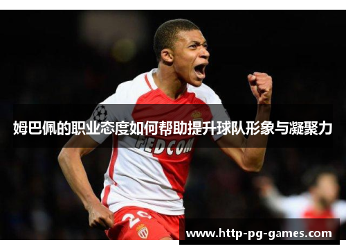 姆巴佩的职业态度如何帮助提升球队形象与凝聚力 姆巴佩的职业态度如何帮助提升球队形象与凝聚力