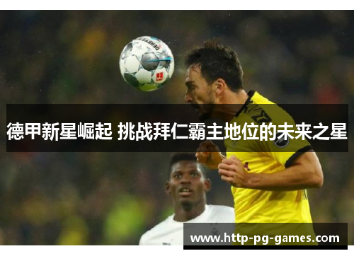 德甲新星崛起 挑战拜仁霸主地位的未来之星 德甲新星崛起 挑战拜仁霸主地位的未来之星