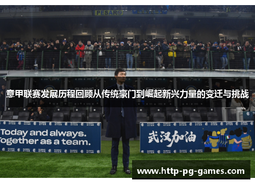 意甲联赛发展历程回顾从传统豪门到崛起新兴力量的变迁与挑战 意甲联赛发展历程回顾从传统豪门到崛起新兴力量的变迁与挑战