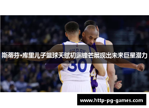 斯蒂芬·库里儿子篮球天赋初露锋芒展现出未来巨星潜力 斯蒂芬·库里儿子篮球天赋初露锋芒展现出未来巨星潜力