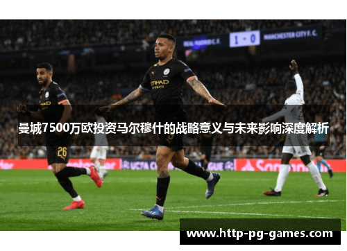曼城7500万欧投资马尔穆什的战略意义与未来影响深度解析 曼城7500万欧投资马尔穆什的战略意义与未来影响深度解析