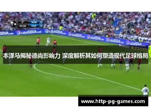 本泽马揭秘德尚影响力 深度解析其如何塑造现代足球格局