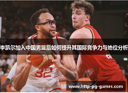 李凯尔加入中国男篮后如何提升其国际竞争力与地位分析 李凯尔加入中国男篮后如何提升其国际竞争力与地位分析