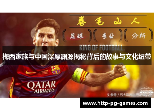 梅西家族与中国深厚渊源揭秘背后的故事与文化纽带 梅西家族与中国深厚渊源揭秘背后的故事与文化纽带