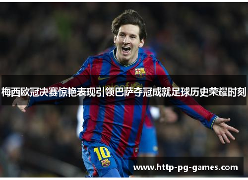 梅西欧冠决赛惊艳表现引领巴萨夺冠成就足球历史荣耀时刻 梅西欧冠决赛惊艳表现引领巴萨夺冠成就足球历史荣耀时刻