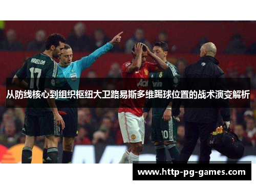 从防线核心到组织枢纽大卫路易斯多维踢球位置的战术演变解析