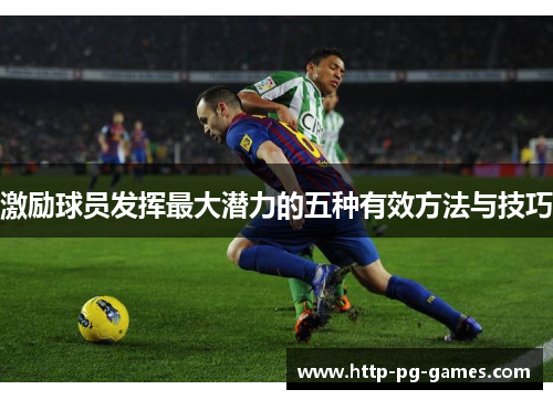 激励球员发挥最大潜力的五种有效方法与技巧 激励球员发挥最大潜力的五种有效方法与技巧