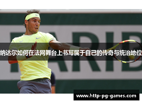 纳达尔如何在法网舞台上书写属于自己的传奇与统治地位