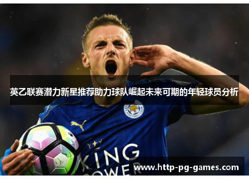 英乙联赛潜力新星推荐助力球队崛起未来可期的年轻球员分析
