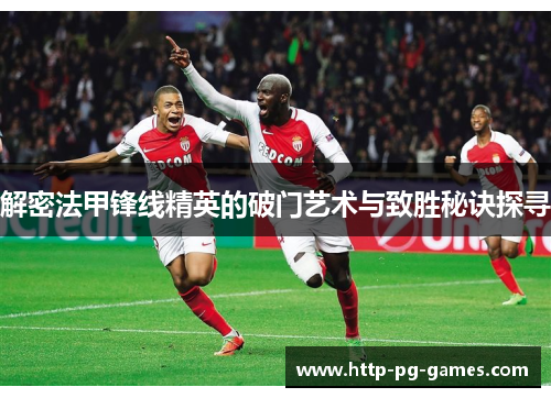 解密法甲锋线精英的破门艺术与致胜秘诀探寻 解密法甲锋线精英的破门艺术与致胜秘诀探寻