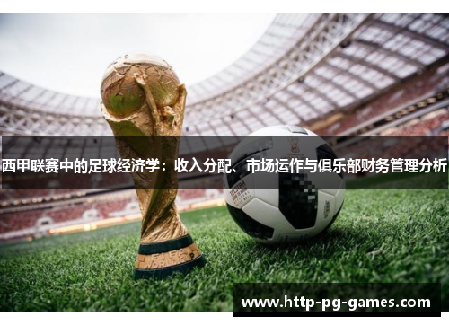 西甲联赛中的足球经济学:收入分配、市场运作与俱乐部财务管理分析 西甲联赛中的足球经济学:收入分配、市场运作与俱乐部财务管理分析