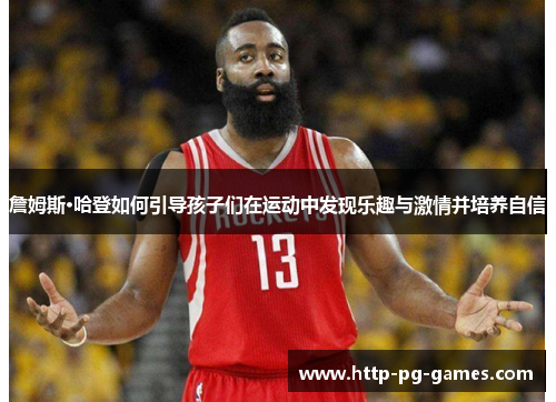 詹姆斯·哈登如何引导孩子们在运动中发现乐趣与激情并培养自信 詹姆斯·哈登如何引导孩子们在运动中发现乐趣与激情并培养自信