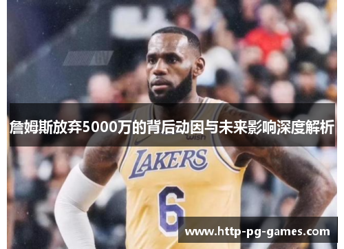詹姆斯放弃5000万的背后动因与未来影响深度解析 詹姆斯放弃5000万的背后动因与未来影响深度解析