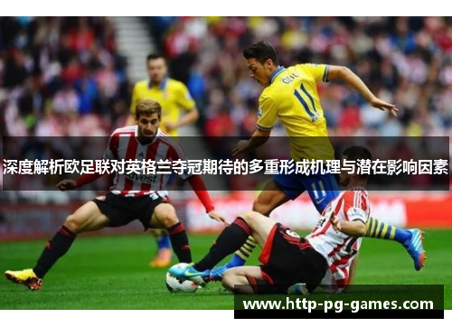 深度解析欧足联对英格兰夺冠期待的多重形成机理与潜在影响因素 深度解析欧足联对英格兰夺冠期待的多重形成机理与潜在影响因素