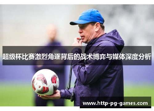 超级杯比赛激烈角逐背后的战术博弈与媒体深度分析 超级杯比赛激烈角逐背后的战术博弈与媒体深度分析