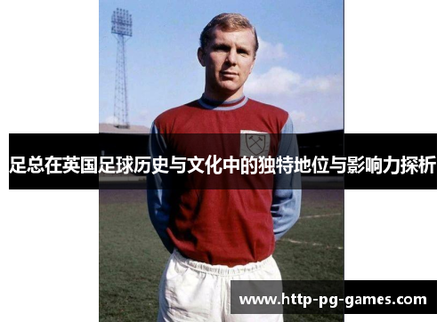 足总在英国足球历史与文化中的独特地位与影响力探析 足总在英国足球历史与文化中的独特地位与影响力探析