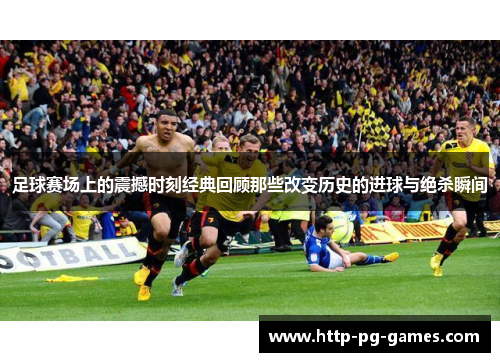 足球赛场上的震撼时刻经典回顾那些改变历史的进球与绝杀瞬间 足球赛场上的震撼时刻经典回顾那些改变历史的进球与绝杀瞬间