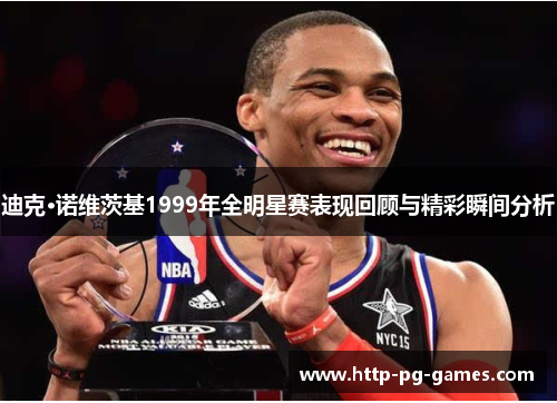 迪克·诺维茨基1999年全明星赛表现回顾与精彩瞬间分析 迪克·诺维茨基1999年全明星赛表现回顾与精彩瞬间分析
