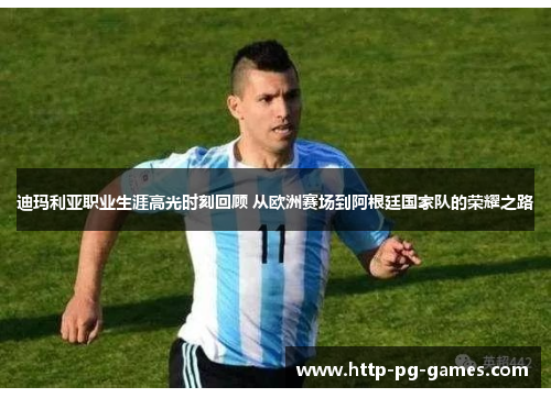 迪玛利亚职业生涯高光时刻回顾 从欧洲赛场到阿根廷国家队的荣耀之路 迪玛利亚职业生涯高光时刻回顾 从欧洲赛场到阿根廷国家队的荣耀之路