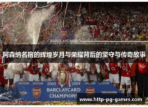 阿森纳名宿的辉煌岁月与荣耀背后的坚守与传奇故事 阿森纳名宿的辉煌岁月与荣耀背后的坚守与传奇故事