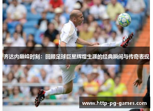 齐达内巅峰时刻：回顾足球巨星辉煌生涯的经典瞬间与传奇表现