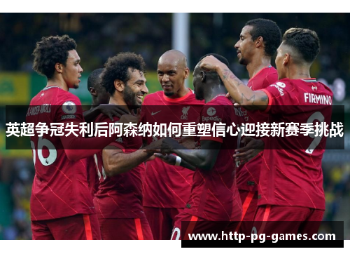 英超争冠失利后阿森纳如何重塑信心迎接新赛季挑战 英超争冠失利后阿森纳如何重塑信心迎接新赛季挑战