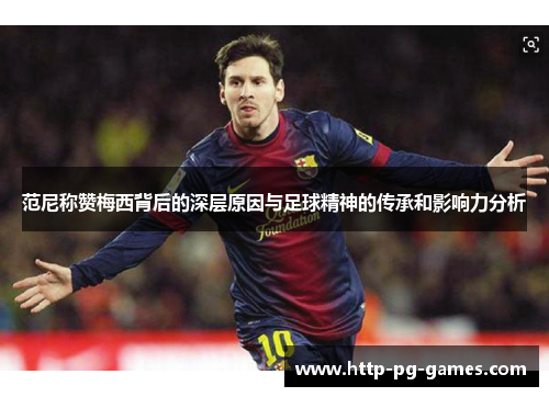 范尼称赞梅西背后的深层原因与足球精神的传承和影响力分析