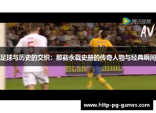足球与历史的交织:那些永载史册的传奇人物与经典瞬间 足球与历史的交织:那些永载史册的传奇人物与经典瞬间
