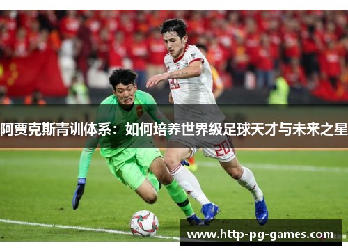 阿贾克斯青训体系:如何培养世界级足球天才与未来之星 阿贾克斯青训体系:如何培养世界级足球天才与未来之星