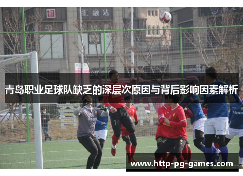 青岛职业足球队缺乏的深层次原因与背后影响因素解析