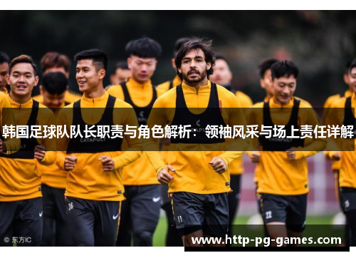 韩国足球队队长职责与角色解析：领袖风采与场上责任详解