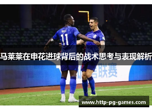 马莱莱在申花进球背后的战术思考与表现解析 马莱莱在申花进球背后的战术思考与表现解析