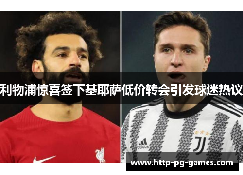 利物浦惊喜签下基耶萨低价转会引发球迷热议 利物浦惊喜签下基耶萨低价转会引发球迷热议