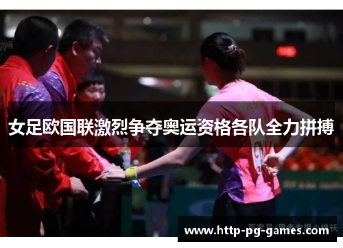 女足欧国联激烈争夺奥运资格各队全力拼搏