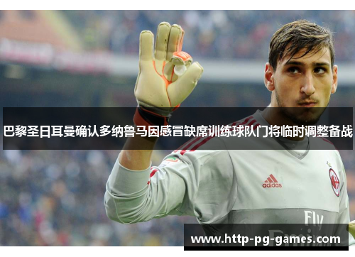 巴黎圣日耳曼确认多纳鲁马因感冒缺席训练球队门将临时调整备战 巴黎圣日耳曼确认多纳鲁马因感冒缺席训练球队门将临时调整备战