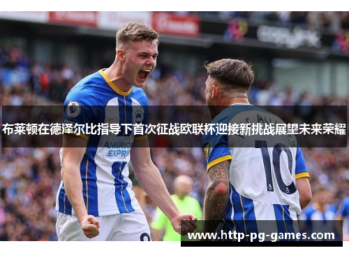 布莱顿在德泽尔比指导下首次征战欧联杯迎接新挑战展望未来荣耀 布莱顿在德泽尔比指导下首次征战欧联杯迎接新挑战展望未来荣耀