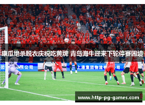 康瓜绝杀脱衣庆祝吃黄牌 青岛海牛迎来下轮停赛困境 康瓜绝杀脱衣庆祝吃黄牌 青岛海牛迎来下轮停赛困境