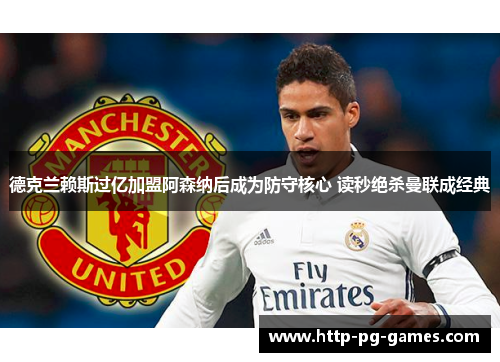 德克兰赖斯过亿加盟阿森纳后成为防守核心 读秒绝杀曼联成经典