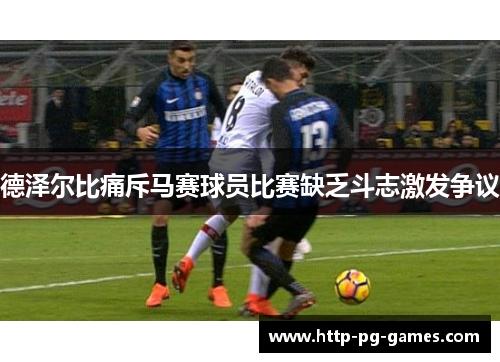 德泽尔比痛斥马赛球员比赛缺乏斗志激发争议 德泽尔比痛斥马赛球员比赛缺乏斗志激发争议