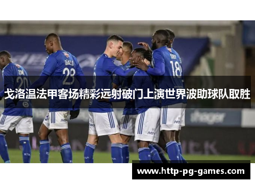 戈洛温法甲客场精彩远射破门上演世界波助球队取胜 戈洛温法甲客场精彩远射破门上演世界波助球队取胜