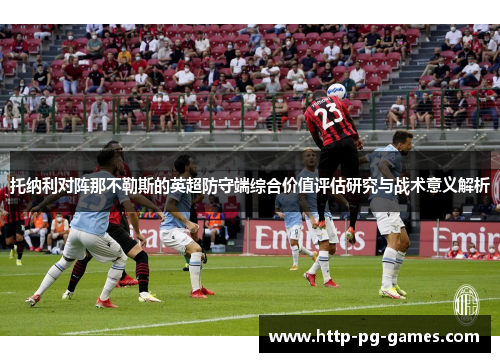 托纳利对阵那不勒斯的英超防守端综合价值评估研究与战术意义解析 托纳利对阵那不勒斯的英超防守端综合价值评估研究与战术意义解析