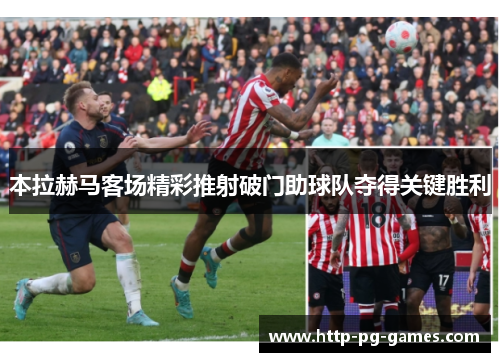 本拉赫马客场精彩推射破门助球队夺得关键胜利 本拉赫马客场精彩推射破门助球队夺得关键胜利