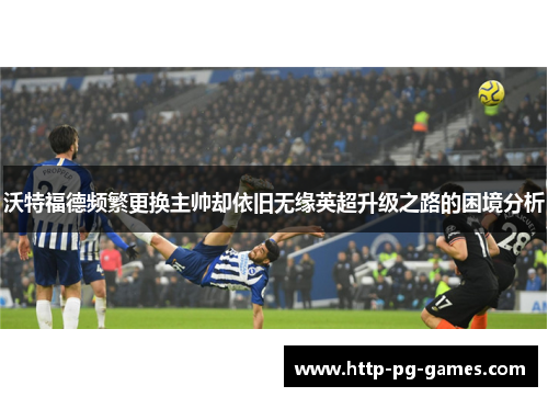 沃特福德频繁更换主帅却依旧无缘英超升级之路的困境分析