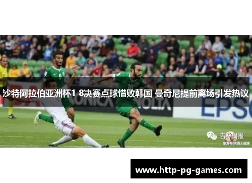 沙特阿拉伯亚洲杯1 8决赛点球惜败韩国 曼奇尼提前离场引发热议