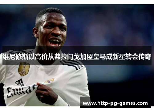 维尼修斯以高价从弗拉门戈加盟皇马成新星转会传奇