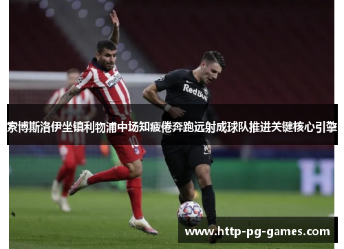 索博斯洛伊坐镇利物浦中场知疲倦奔跑远射成球队推进关键核心引擎