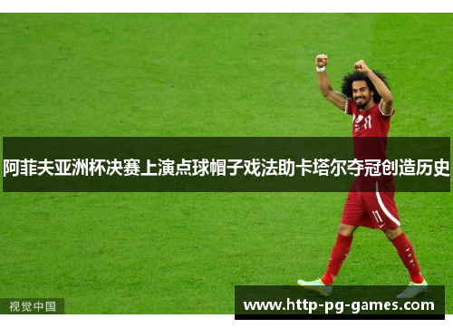 阿菲夫亚洲杯决赛上演点球帽子戏法助卡塔尔夺冠创造历史 阿菲夫亚洲杯决赛上演点球帽子戏法助卡塔尔夺冠创造历史